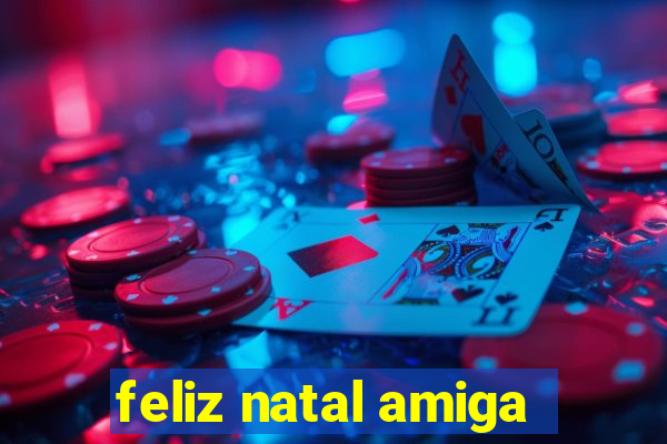 feliz natal amiga